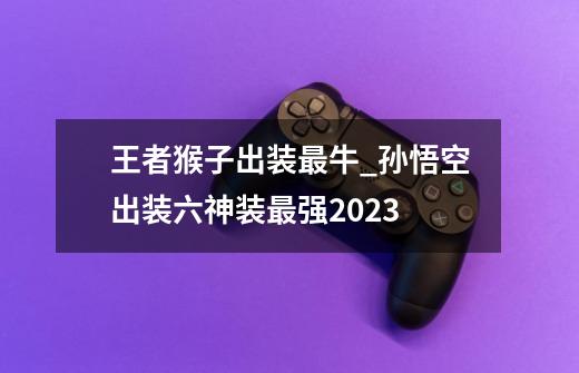 王者猴子出装最牛_孙悟空出装六神装最强2023-第1张-游戏相关-龙启科技