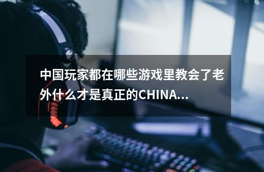 中国玩家都在哪些游戏里教会了老外什么才是真正的CHINANO.1？,王者可杰干嘛了-第1张-游戏相关-龙启科技