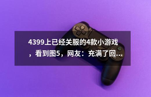 4399上已经关服的4款小游戏，看到图5，网友：充满了回忆_4399网游大全-第1张-游戏相关-龙启科技