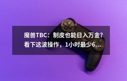 魔兽TBC：制皮也能日入万金？看下这波操作，1小时最少600金币-第1张-游戏相关-龙启科技