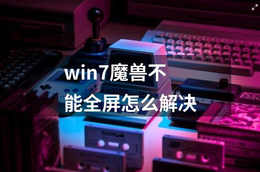 win7魔兽不能全屏怎么解决-第1张-游戏相关-龙启科技