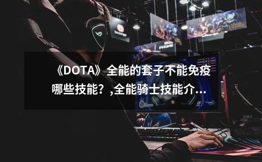 《DOTA》全能的套子不能免疫哪些技能？,全能骑士技能介绍-第1张-游戏相关-龙启科技