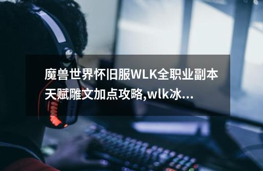 魔兽世界怀旧服WLK全职业副本天赋雕文加点攻略,wlk冰法练级天赋雕文-第1张-游戏相关-龙启科技