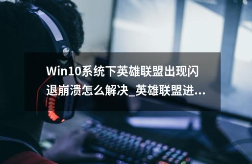 Win10系统下英雄联盟出现闪退崩溃怎么解决_英雄联盟进游戏就崩溃-第1张-游戏相关-龙启科技