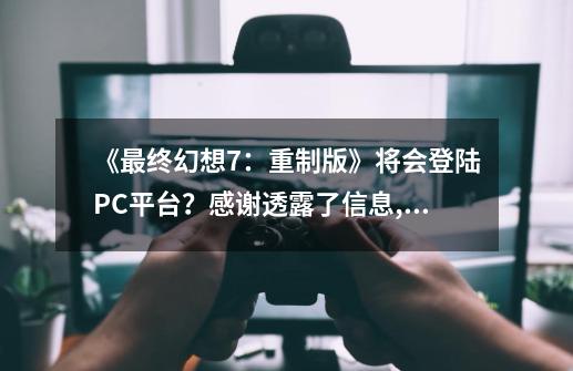 《最终幻想7：重制版》将会登陆PC平台？感谢透露了信息,最终幻想索尼独占吗-第1张-游戏相关-龙启科技