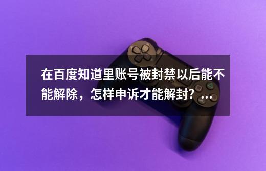 在百度知道里账号被封禁以后能不能解除，怎样申诉才能解封？,封号了怎么申诉解封-第1张-游戏相关-龙启科技