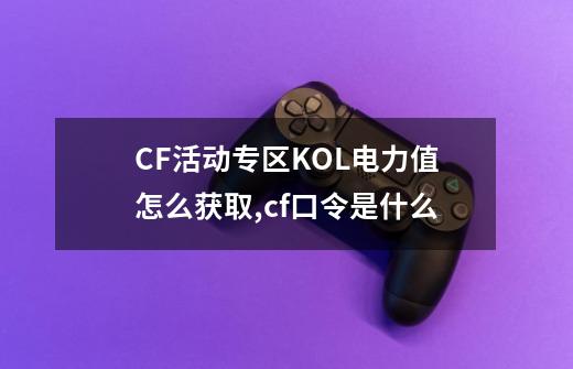 CF活动专区KOL电力值怎么获取,cf口令是什么-第1张-游戏相关-龙启科技