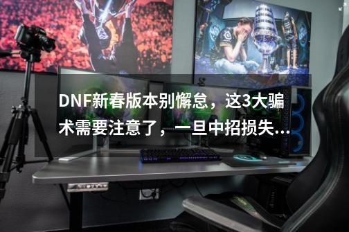 DNF新春版本别懈怠，这3大骗术需要注意了，一旦中招损失惨重-第1张-游戏相关-龙启科技