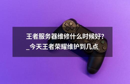 王者服务器维修什么时候好？_今天王者荣耀维护到几点-第1张-游戏相关-龙启科技