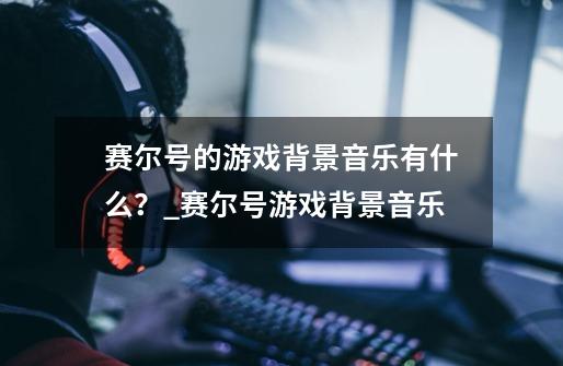 赛尔号的游戏背景音乐有什么？_赛尔号游戏背景音乐-第1张-游戏相关-龙启科技