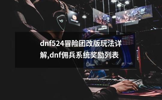 dnf524冒险团改版玩法详解,dnf佣兵系统奖励列表-第1张-游戏相关-龙启科技