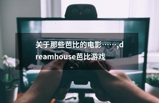 关于那些芭比的电影……,dreamhouse芭比游戏-第1张-游戏相关-龙启科技