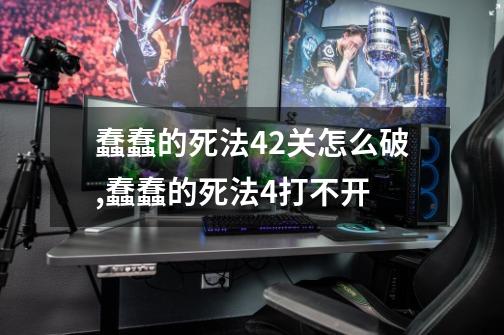 蠢蠢的死法42关怎么破,蠢蠢的死法4打不开-第1张-游戏相关-龙启科技