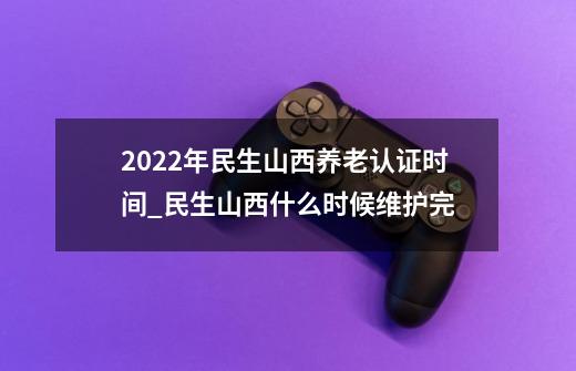 2022年民生山西养老认证时间_民生山西什么时候维护完-第1张-游戏相关-龙启科技