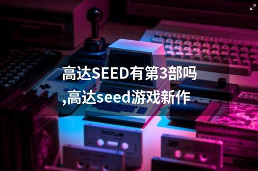 高达SEED有第3部吗?,高达seed游戏新作-第1张-游戏相关-龙启科技