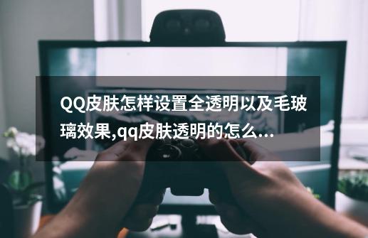 QQ皮肤怎样设置全透明以及毛玻璃效果,qq皮肤透明的怎么弄-第1张-游戏相关-龙启科技