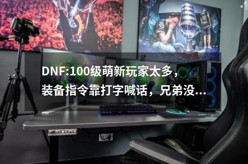 DNF:100级萌新玩家太多，装备指令靠打字喊话，兄弟没开过魔能吧-第1张-游戏相关-龙启科技