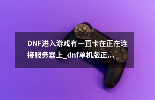 DNF进入游戏有一直卡在正在连接服务器上_dnf单机版正在连接服务器-第1张-游戏相关-龙启科技