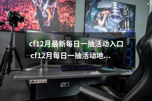 cf12月最新每日一抽活动入口 cf12月每日一抽活动地址内容-第1张-游戏相关-龙启科技