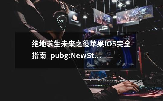 绝地求生未来之役苹果IOS完全指南_pubg:NewState绝地求生:未来之役-第1张-游戏相关-龙启科技