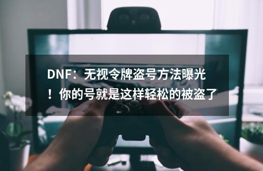 DNF：无视令牌盗号方法曝光！你的号就是这样轻松的被盗了-第1张-游戏相关-龙启科技