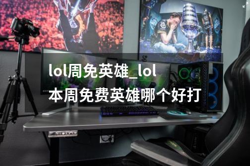 lol周免英雄_lol本周免费英雄哪个好打-第1张-游戏相关-龙启科技