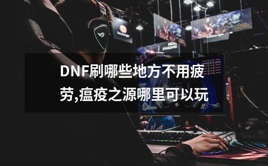 DNF刷哪些地方不用疲劳?,瘟疫之源哪里可以玩-第1张-游戏相关-龙启科技