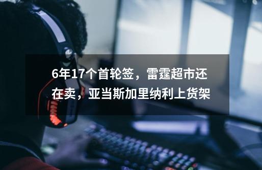 6年17个首轮签，雷霆超市还在卖，亚当斯加里纳利上货架-第1张-游戏相关-龙启科技