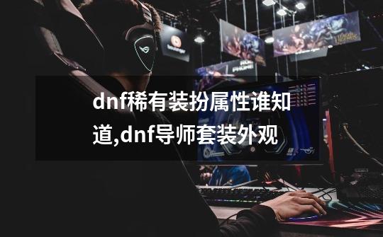 dnf稀有装扮属性谁知道,dnf导师套装外观-第1张-游戏相关-龙启科技