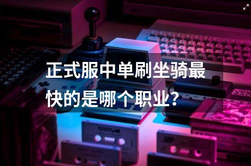 正式服中单刷坐骑最快的是哪个职业？-第1张-游戏相关-龙启科技