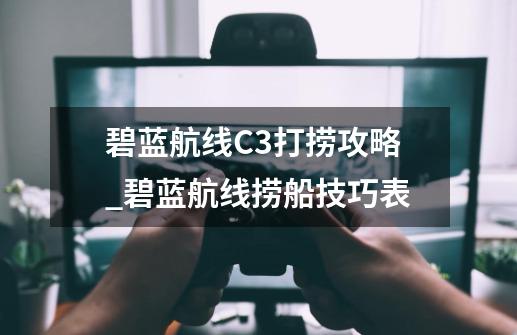 碧蓝航线C3打捞攻略_碧蓝航线捞船技巧表-第1张-游戏相关-龙启科技