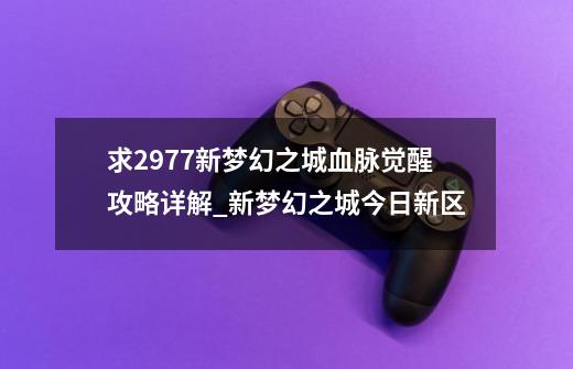 求2977新梦幻之城血脉觉醒攻略详解_新梦幻之城今日新区-第1张-游戏相关-龙启科技