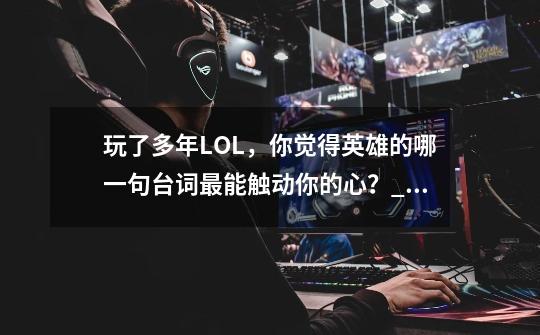 玩了多年LOL，你觉得英雄的哪一句台词最能触动你的心？_lol暮光之眼慎天赋-第1张-游戏相关-龙启科技