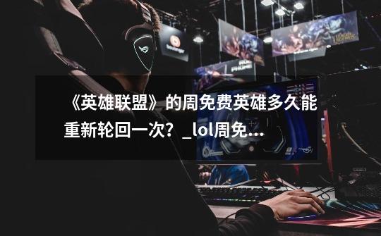 《英雄联盟》的周免费英雄多久能重新轮回一次？_lol周免什么时候更新-第1张-游戏相关-龙启科技