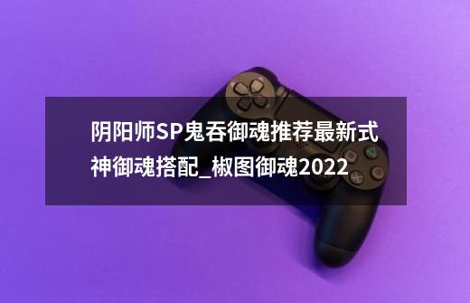 阴阳师SP鬼吞御魂推荐最新式神御魂搭配_椒图御魂2022-第1张-游戏相关-龙启科技