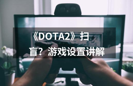 《DOTA2》扫盲？游戏设置讲解-第1张-游戏相关-龙启科技