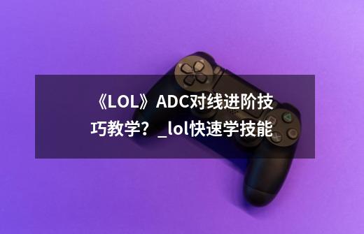 《LOL》ADC对线进阶技巧教学？_lol快速学技能-第1张-游戏相关-龙启科技