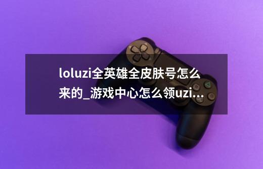 loluzi全英雄全皮肤号怎么来的_游戏中心怎么领uzi皮肤-第1张-游戏相关-龙启科技