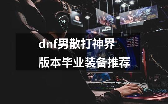 dnf男散打神界版本毕业装备推荐-第1张-游戏相关-龙启科技