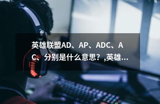 英雄联盟AD、AP、ADC、AC、分别是什么意思？,英雄联盟apad什么意思-第1张-游戏相关-龙启科技