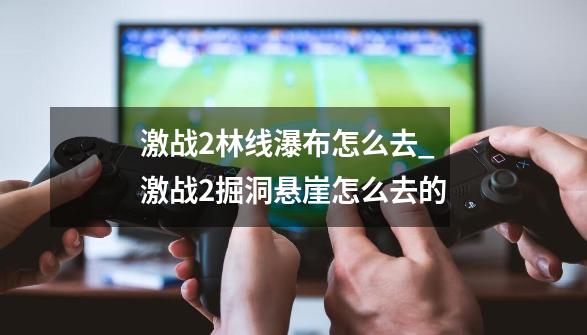 激战2林线瀑布怎么去_激战2掘洞悬崖怎么去的-第1张-游戏相关-龙启科技