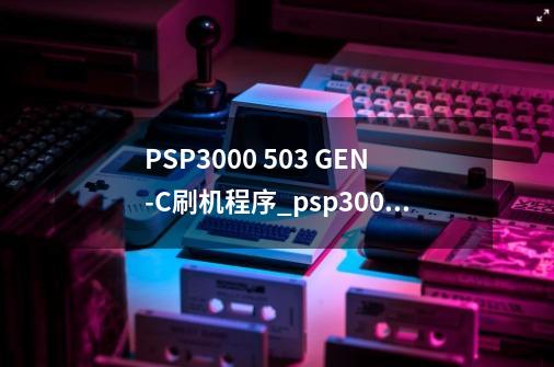 PSP3000 5.03 GEN-C刷机程序_psp3000刷机教程503-第1张-游戏相关-龙启科技