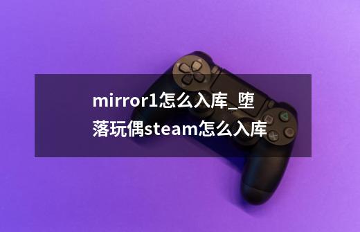 mirror1怎么入库_堕落玩偶steam怎么入库-第1张-游戏相关-龙启科技