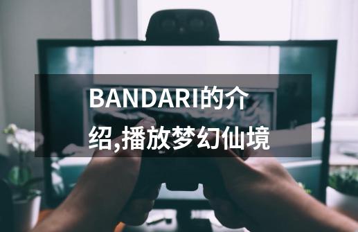 BANDARI的介绍,播放梦幻仙境-第1张-游戏相关-龙启科技