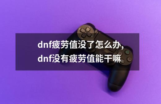 dnf疲劳值没了怎么办,dnf没有疲劳值能干嘛-第1张-游戏相关-龙启科技