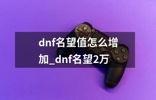 dnf名望值怎么增加_dnf名望2万-第1张-游戏相关-龙启科技