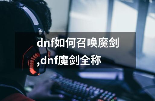 dnf如何召唤魔剑,dnf魔剑全称-第1张-游戏相关-龙启科技