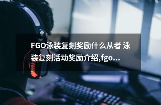 FGO泳装复刻奖励什么从者 泳装复刻活动奖励介绍,fgo泳装活动2022-第1张-游戏相关-龙启科技