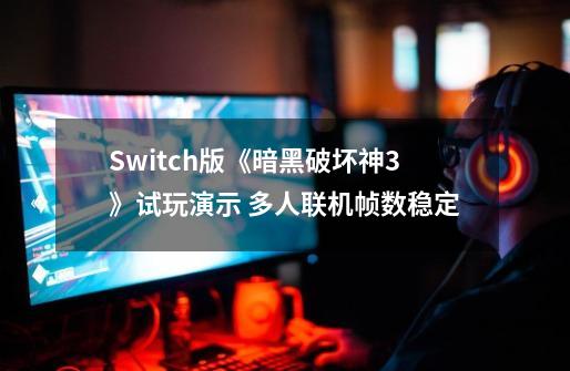 Switch版《暗黑破坏神3》试玩演示 多人联机帧数稳定-第1张-游戏相关-龙启科技