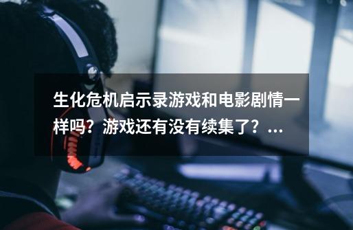 生化危机启示录游戏和电影剧情一样吗？游戏还有没有续集了？_生化危机和启示录-第1张-游戏相关-龙启科技